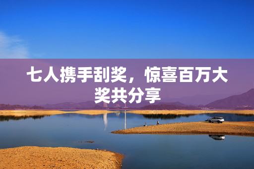 七人携手刮奖，惊喜百万大奖共分享
