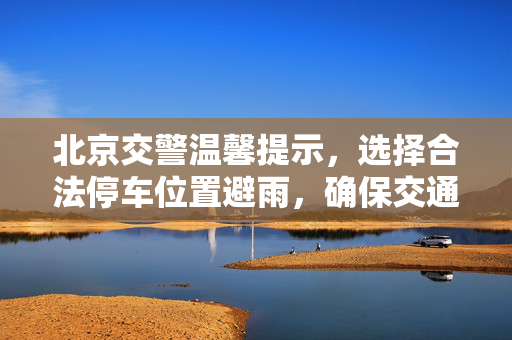 北京交警温馨提示，选择合法停车位置避雨，确保交通安全