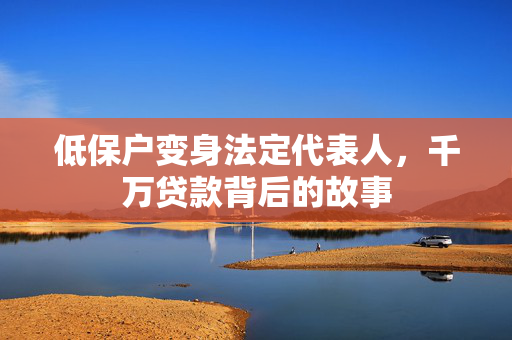低保户变身法定代表人，千万贷款背后的故事