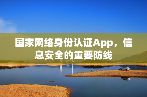 国家网络身份认证App，信息安全的重要防线