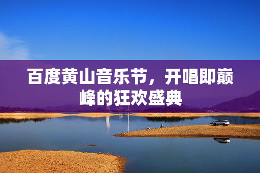 百度黄山音乐节，开唱即巅峰的狂欢盛典