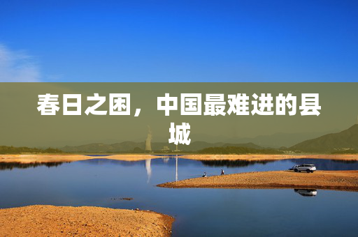 春日之困，中国最难进的县城