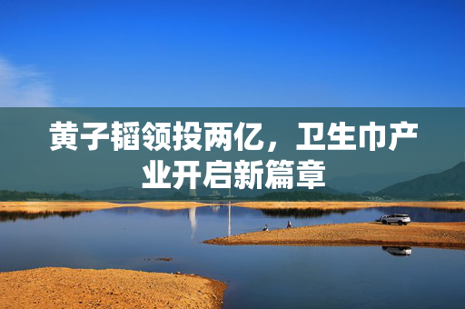 黄子韬领投两亿，卫生巾产业开启新篇章