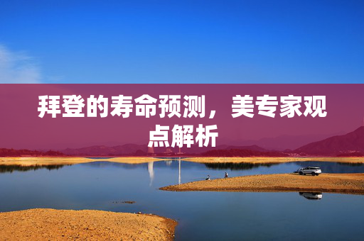 拜登的寿命预测，美专家观点解析