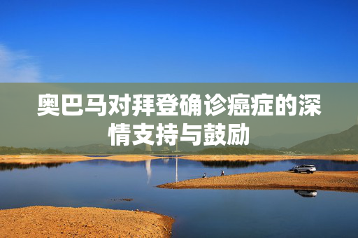 奥巴马对拜登确诊癌症的深情支持与鼓励