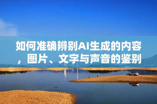 如何准确辨别AI生成的内容，图片、文字与声音的鉴别方法