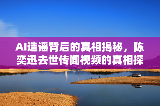 AI造谣背后的真相揭秘，陈奕迅去世传闻视频的真相探究