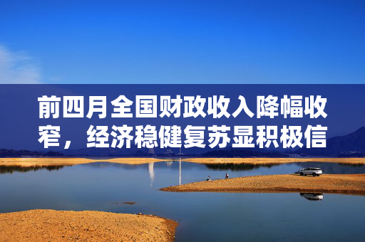 前四月全国财政收入降幅收窄，经济稳健复苏显积极信号
