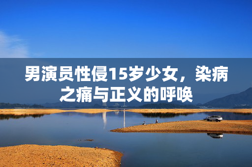 男演员性侵15岁少女，染病之痛与正义的呼唤