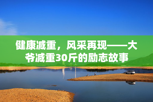 健康减重，风采再现——大爷减重30斤的励志故事