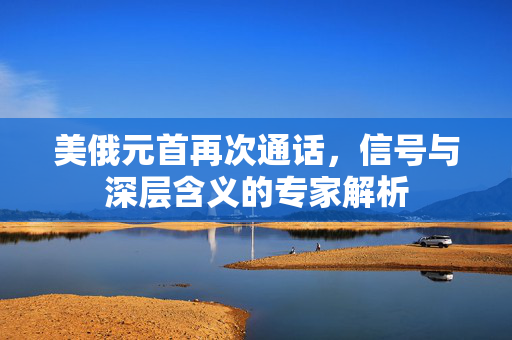 美俄元首再次通话，信号与深层含义的专家解析
