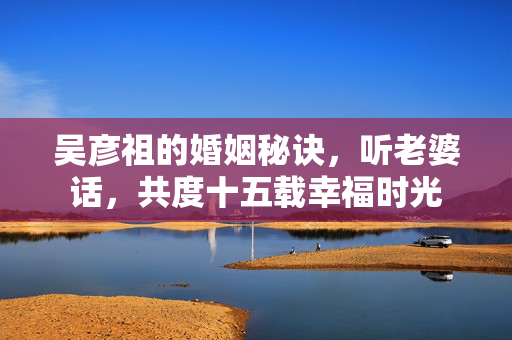 吴彦祖的婚姻秘诀，听老婆话，共度十五载幸福时光
