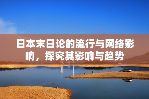 日本末日论的流行与网络影响，探究其影响与趋势