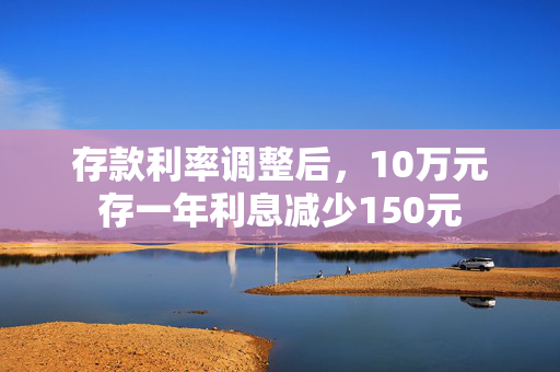 存款利率调整后，10万元存一年利息减少150元