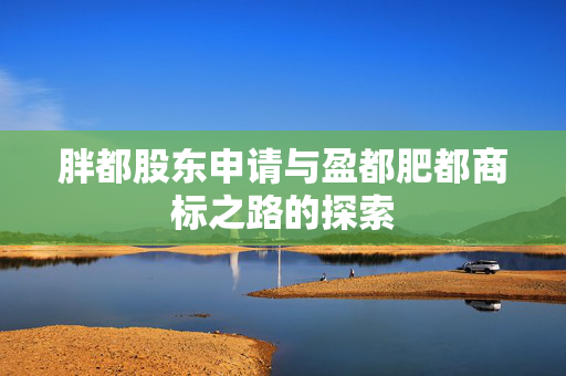 胖都股东申请与盈都肥都商标之路的探索