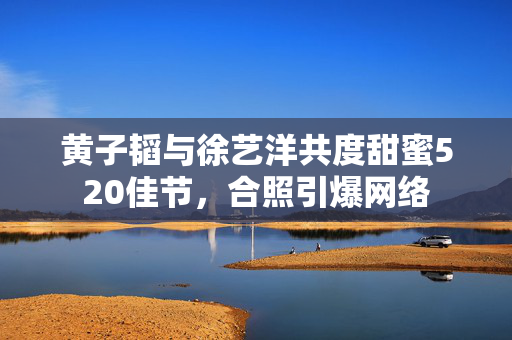 黄子韬与徐艺洋共度甜蜜520佳节，合照引爆网络