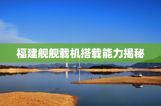 福建舰舰载机搭载能力揭秘