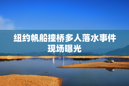 纽约帆船撞桥多人落水事件现场曝光