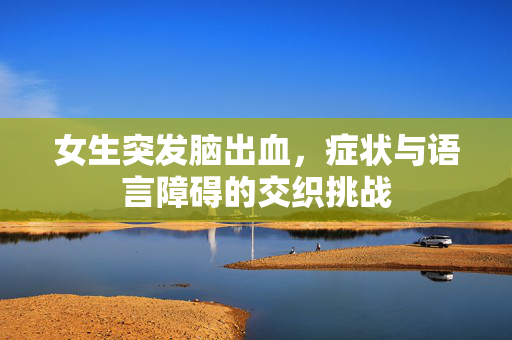 女生突发脑出血，症状与语言障碍的交织挑战