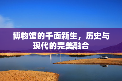 博物馆的千面新生，历史与现代的完美融合