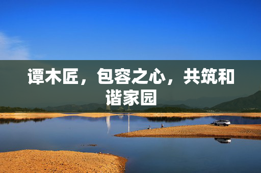谭木匠，包容之心，共筑和谐家园