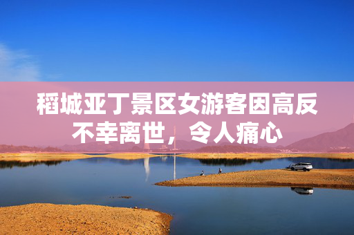 稻城亚丁景区女游客因高反不幸离世，令人痛心