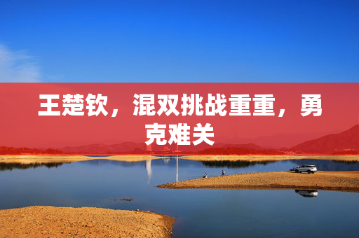 王楚钦，混双挑战重重，勇克难关