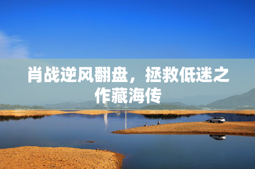 肖战逆风翻盘，拯救低迷之作藏海传