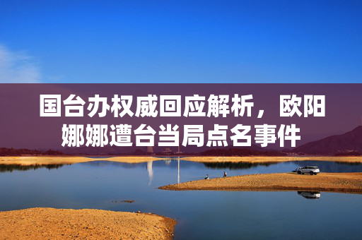 国台办权威回应解析，欧阳娜娜遭台当局点名事件