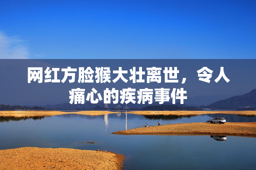 网红方脸猴大壮离世，令人痛心的疾病事件