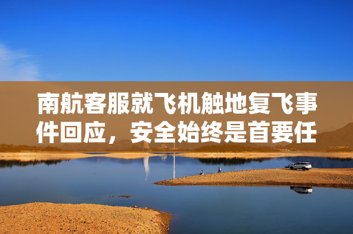南航客服就飞机触地复飞事件回应，安全始终是首要任务
