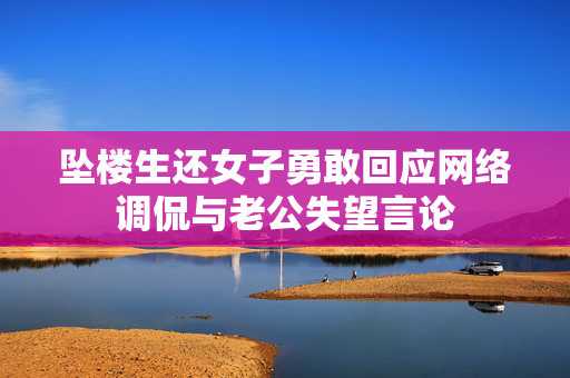 坠楼生还女子勇敢回应网络调侃与老公失望言论