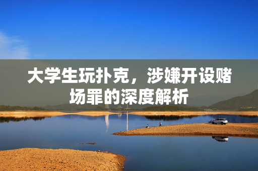 大学生玩扑克，涉嫌开设赌场罪的深度解析