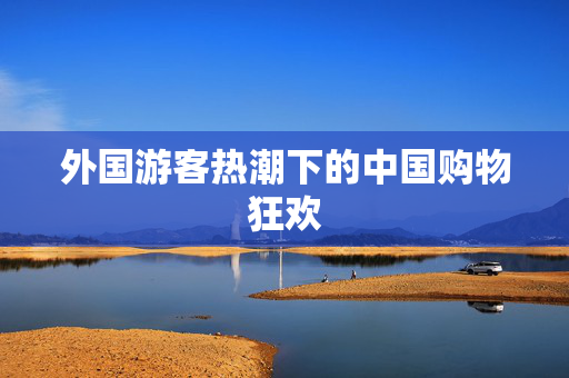 外国游客热潮下的中国购物狂欢