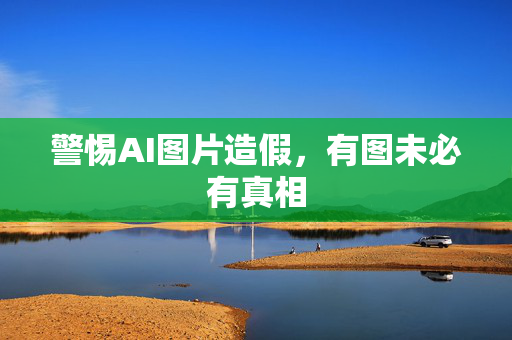 警惕AI图片造假，有图未必有真相