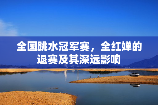全国跳水冠军赛，全红婵的退赛及其深远影响