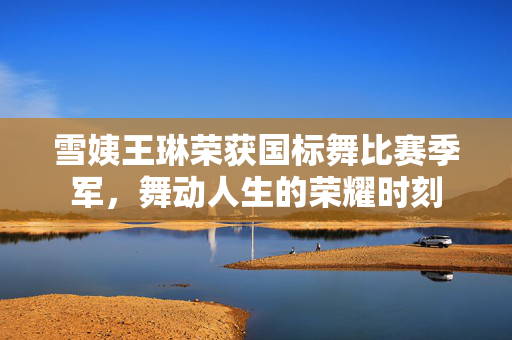 雪姨王琳荣获国标舞比赛季军，舞动人生的荣耀时刻