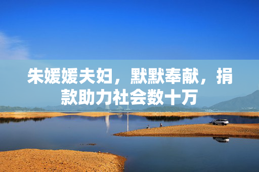朱媛媛夫妇，默默奉献，捐款助力社会数十万