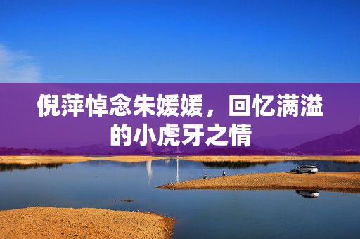 倪萍悼念朱媛媛，回忆满溢的小虎牙之情