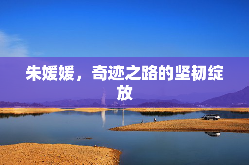 朱媛媛，奇迹之路的坚韧绽放