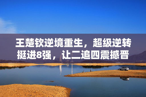 王楚钦逆境重生，超级逆转挺进8强，让二追四震撼晋级
