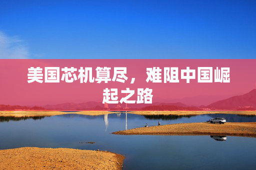 美国芯机算尽，难阻中国崛起之路