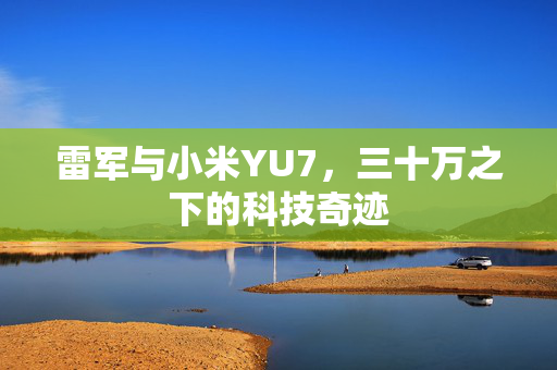 雷军与小米YU7，三十万之下的科技奇迹
