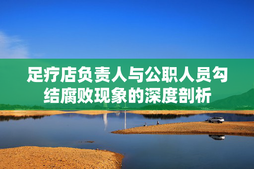 足疗店负责人与公职人员勾结腐败现象的深度剖析