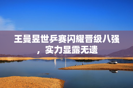 王曼昱世乒赛闪耀晋级八强，实力显露无遗