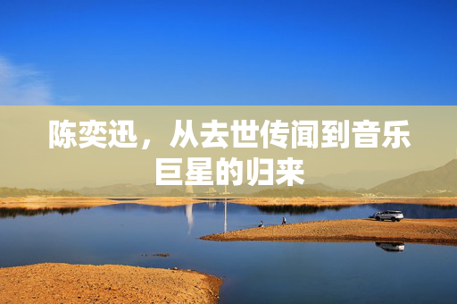 陈奕迅，从去世传闻到音乐巨星的归来