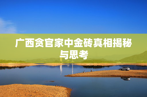 广西贪官家中金砖真相揭秘与思考