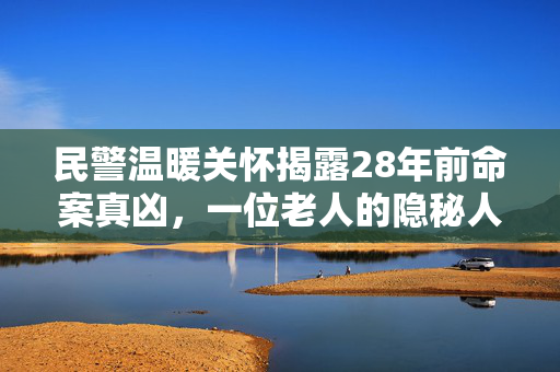 民警温暖关怀揭露28年前命案真凶，一位老人的隐秘人生