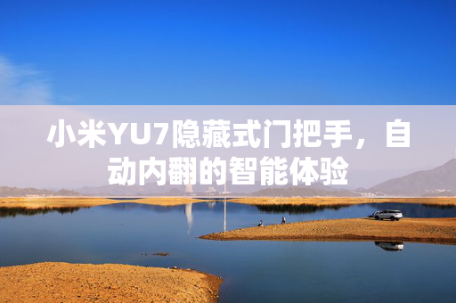 小米YU7隐藏式门把手，自动内翻的智能体验
