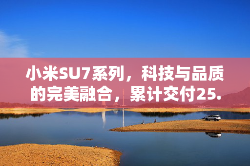 小米SU7系列，科技与品质的完美融合，累计交付25.8万辆的见证